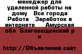 менеджер для удаленной работы на дому - Все города Работа » Заработок в интернете   . Амурская обл.,Благовещенский р-н